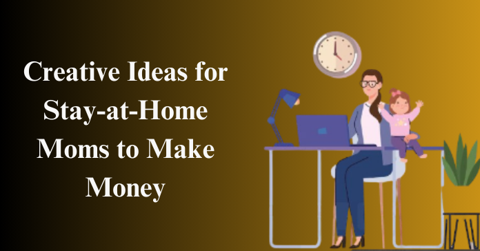 Creative Ideas for Stay-at-Home Moms to Make Money