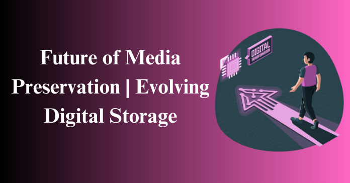 Future of Media Preservation and Evolving Digital Storage